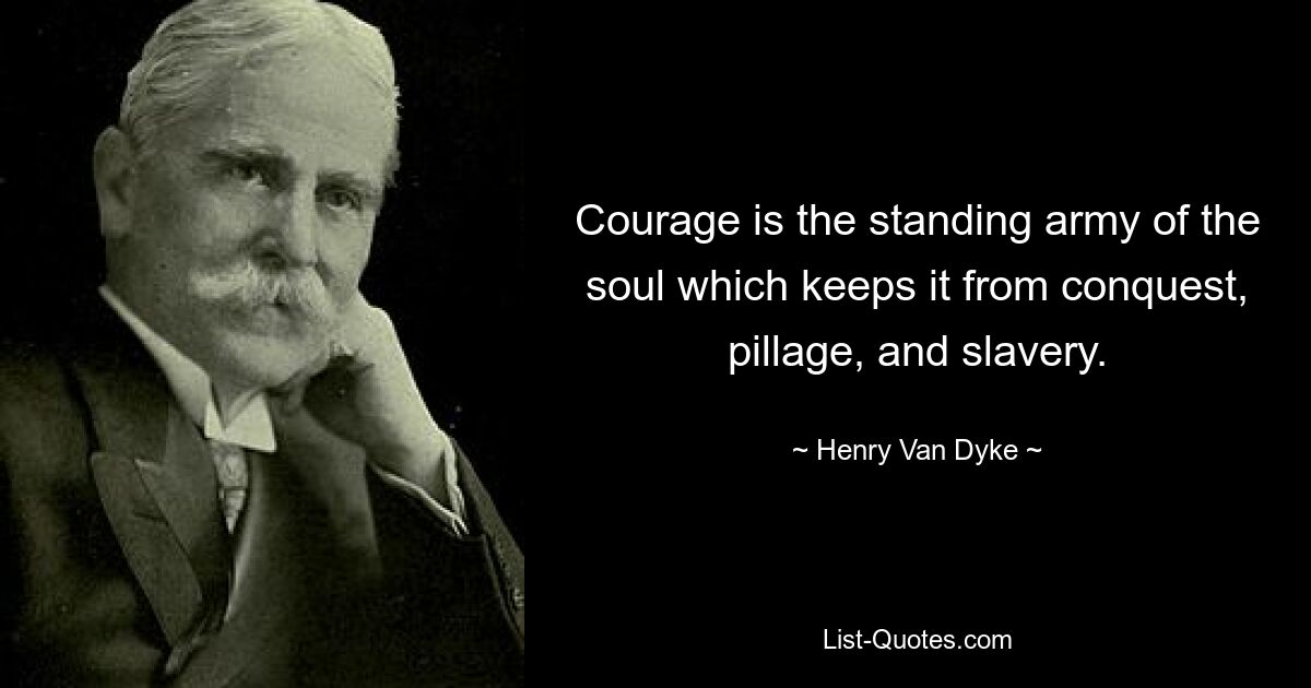 Courage is the standing army of the soul which keeps it from conquest, pillage, and slavery. — © Henry Van Dyke