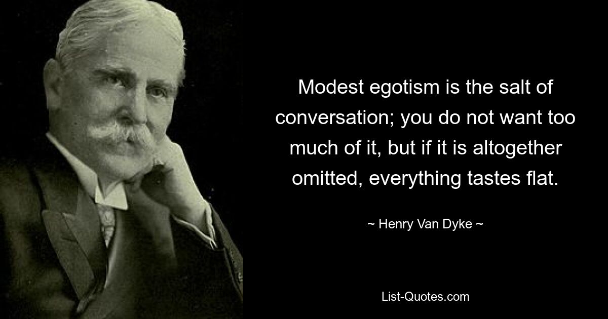 Modest egotism is the salt of conversation; you do not want too much of it, but if it is altogether omitted, everything tastes flat. — © Henry Van Dyke