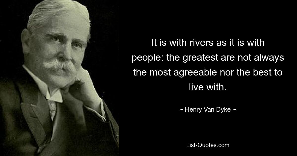 It is with rivers as it is with people: the greatest are not always the most agreeable nor the best to live with. — © Henry Van Dyke