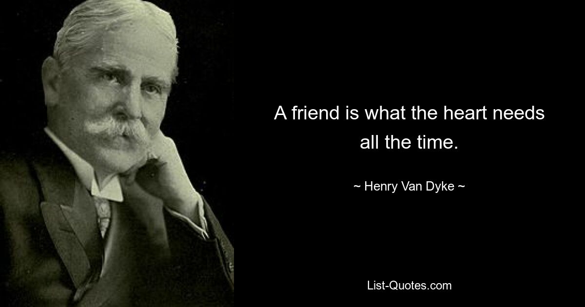 A friend is what the heart needs all the time. — © Henry Van Dyke