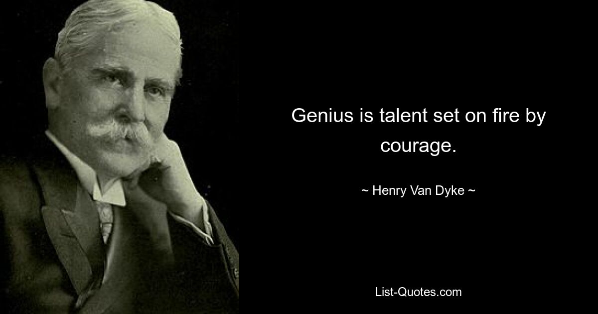 Genius is talent set on fire by courage. — © Henry Van Dyke