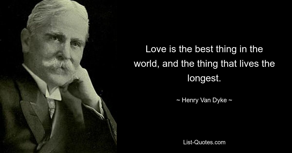 Love is the best thing in the world, and the thing that lives the longest. — © Henry Van Dyke