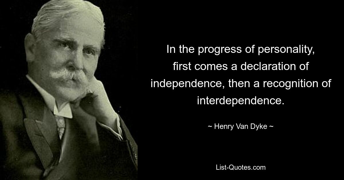 In the progress of personality, first comes a declaration of independence, then a recognition of interdependence. — © Henry Van Dyke