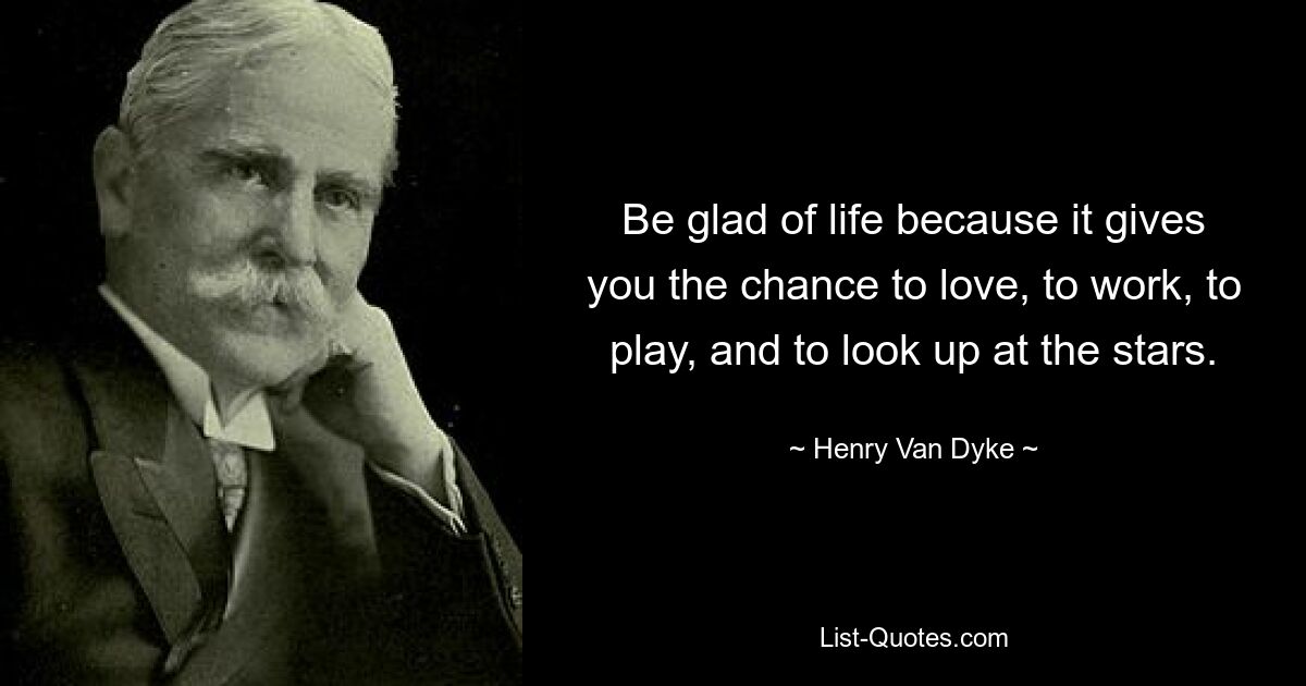 Be glad of life because it gives you the chance to love, to work, to play, and to look up at the stars. — © Henry Van Dyke