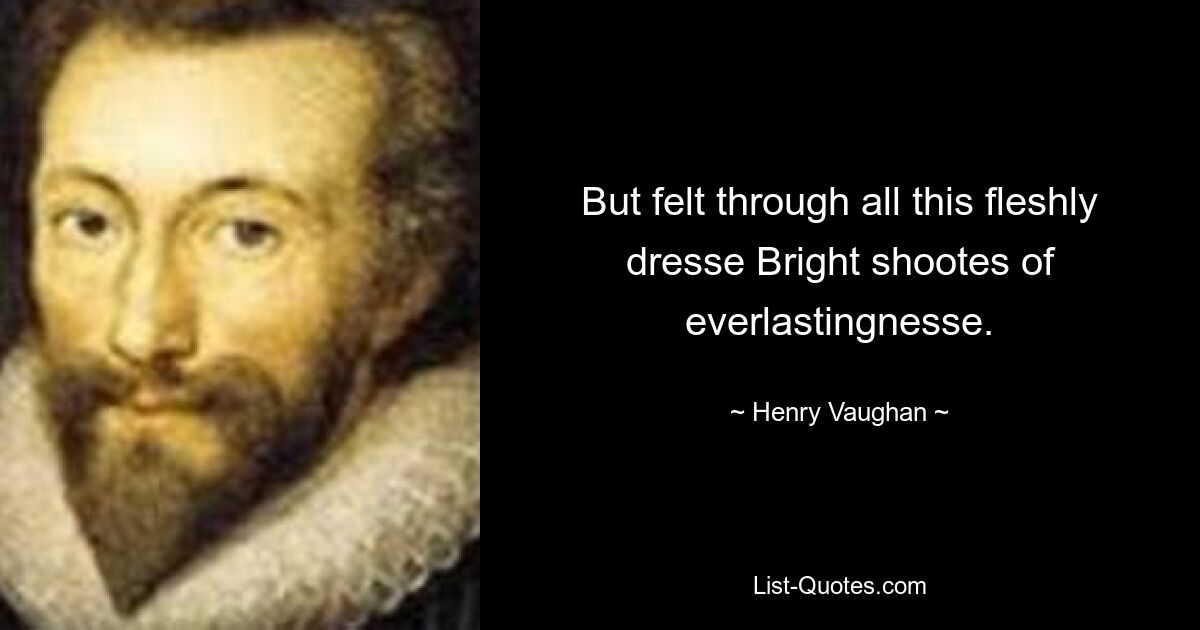 But felt through all this fleshly dresse Bright shootes of everlastingnesse. — © Henry Vaughan