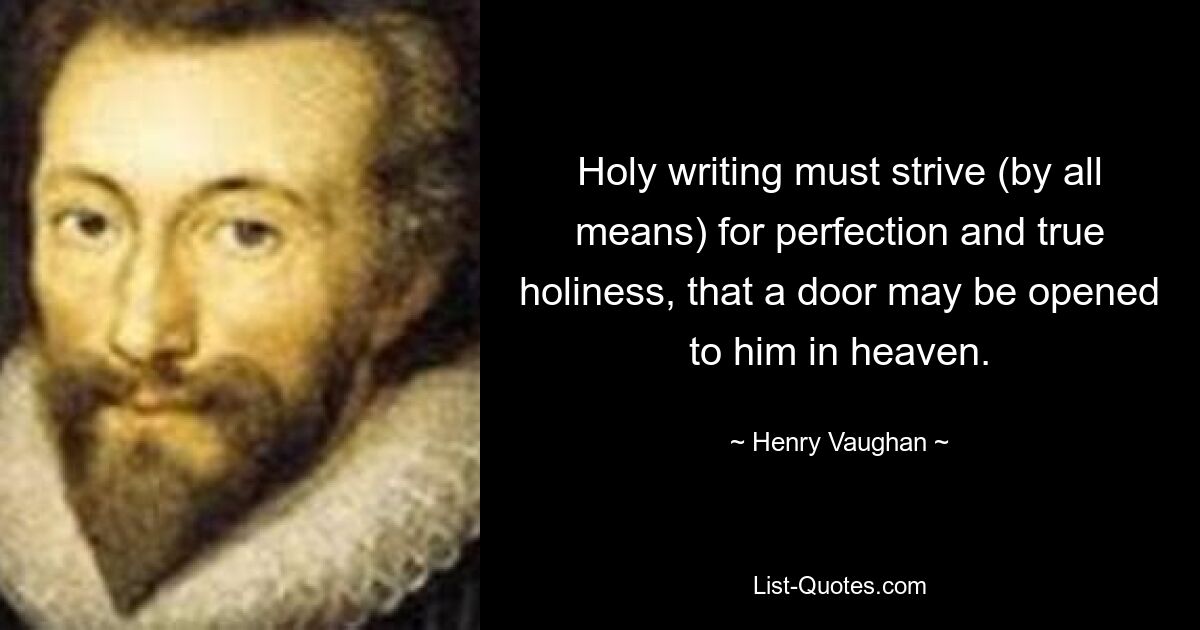 Holy writing must strive (by all means) for perfection and true holiness, that a door may be opened to him in heaven. — © Henry Vaughan