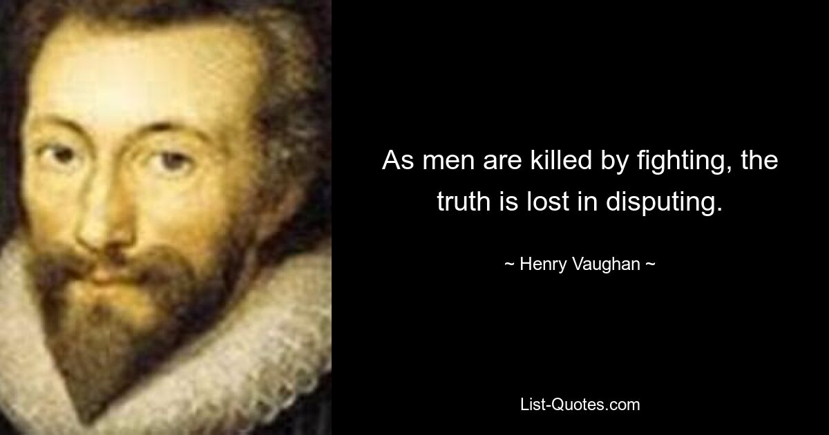 As men are killed by fighting, the truth is lost in disputing. — © Henry Vaughan