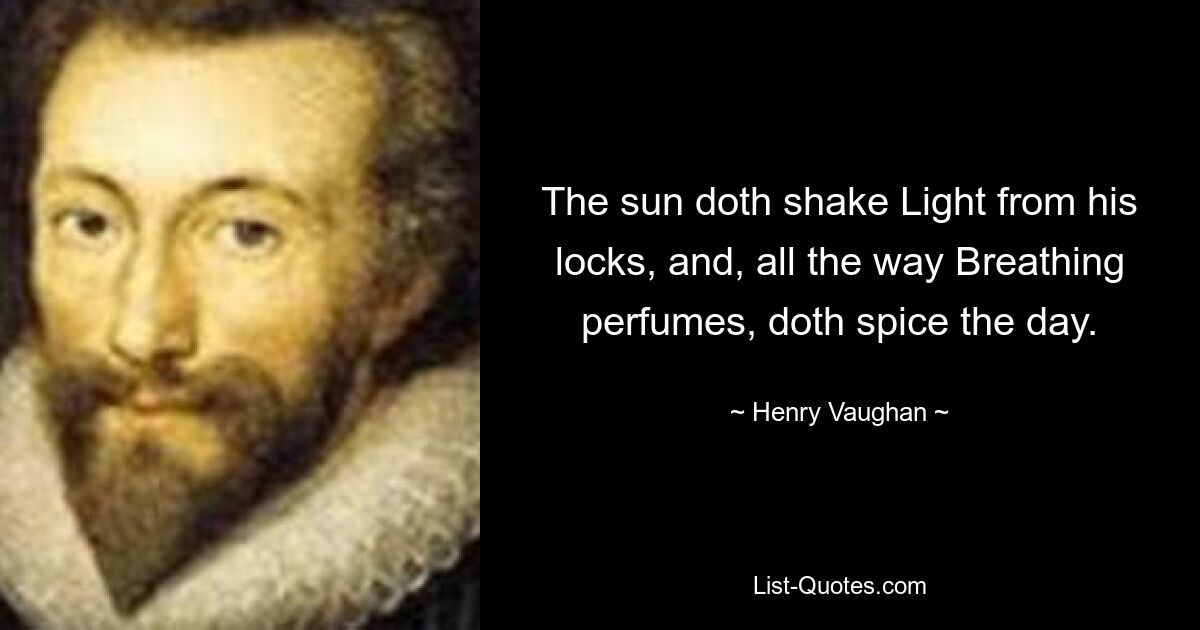 The sun doth shake Light from his locks, and, all the way Breathing perfumes, doth spice the day. — © Henry Vaughan