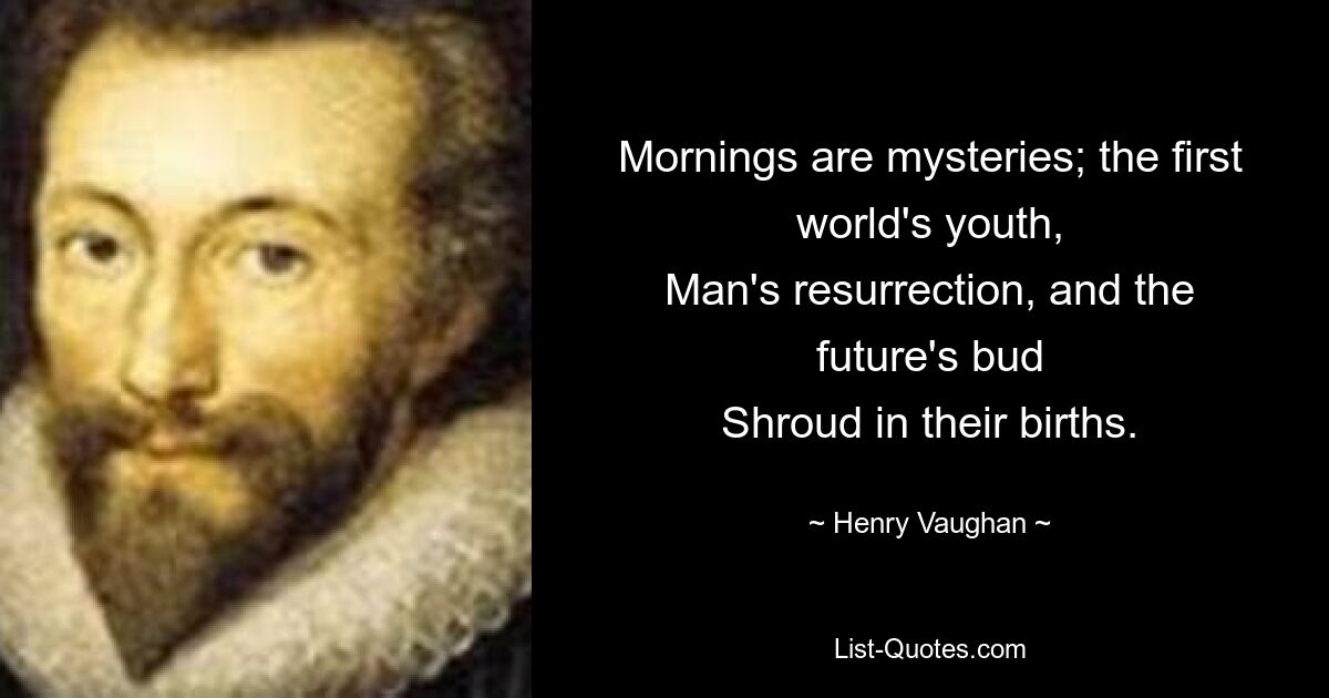 Der Morgen ist ein Geheimnis; Die Jugend der ersten Welt, die Auferstehung des Menschen und die Knospe der Zukunft. Hüllen Sie sich in ihre Geburten. — © Henry Vaughan 