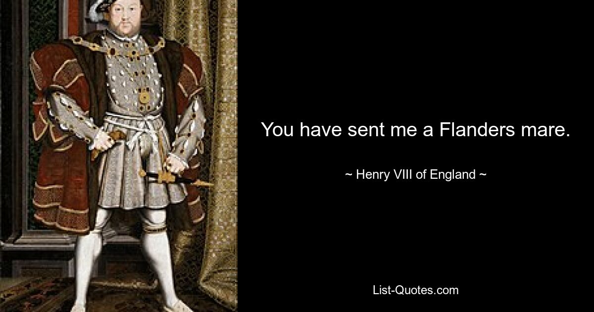 You have sent me a Flanders mare. — © Henry VIII of England