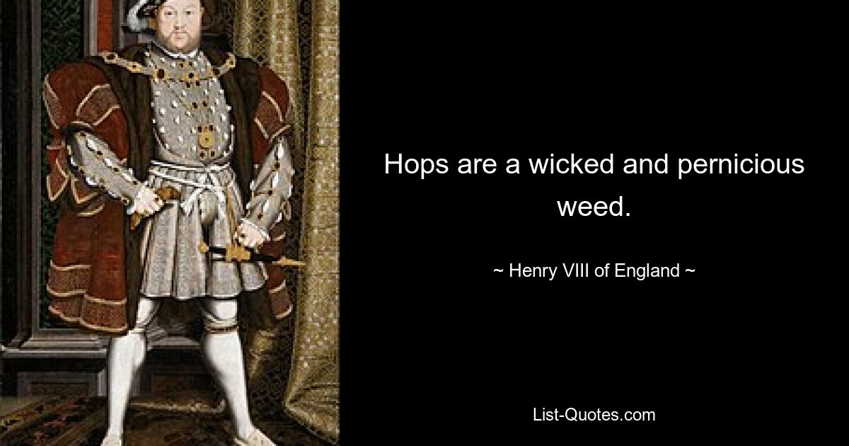 Hops are a wicked and pernicious weed. — © Henry VIII of England