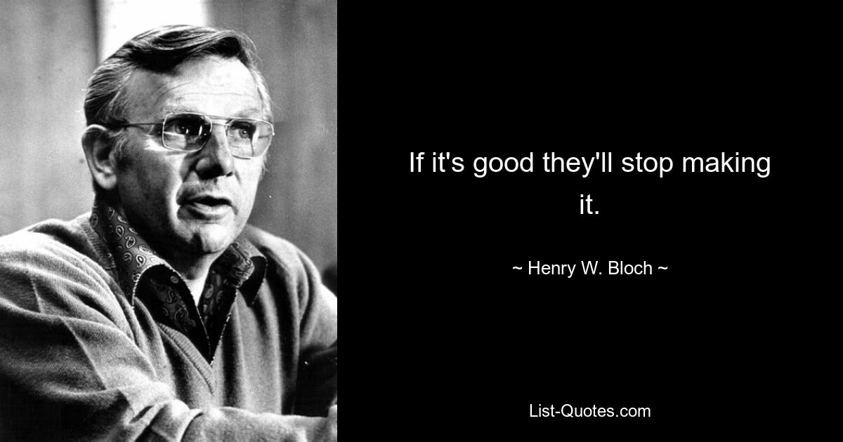 If it's good they'll stop making it. — © Henry W. Bloch