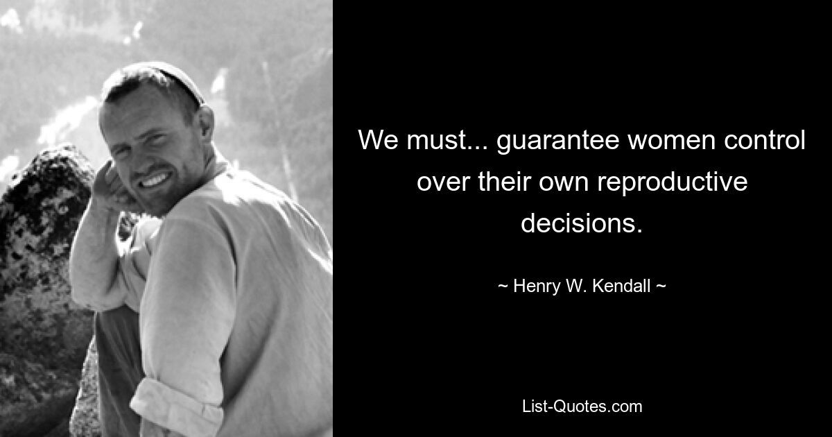 We must... guarantee women control over their own reproductive decisions. — © Henry W. Kendall