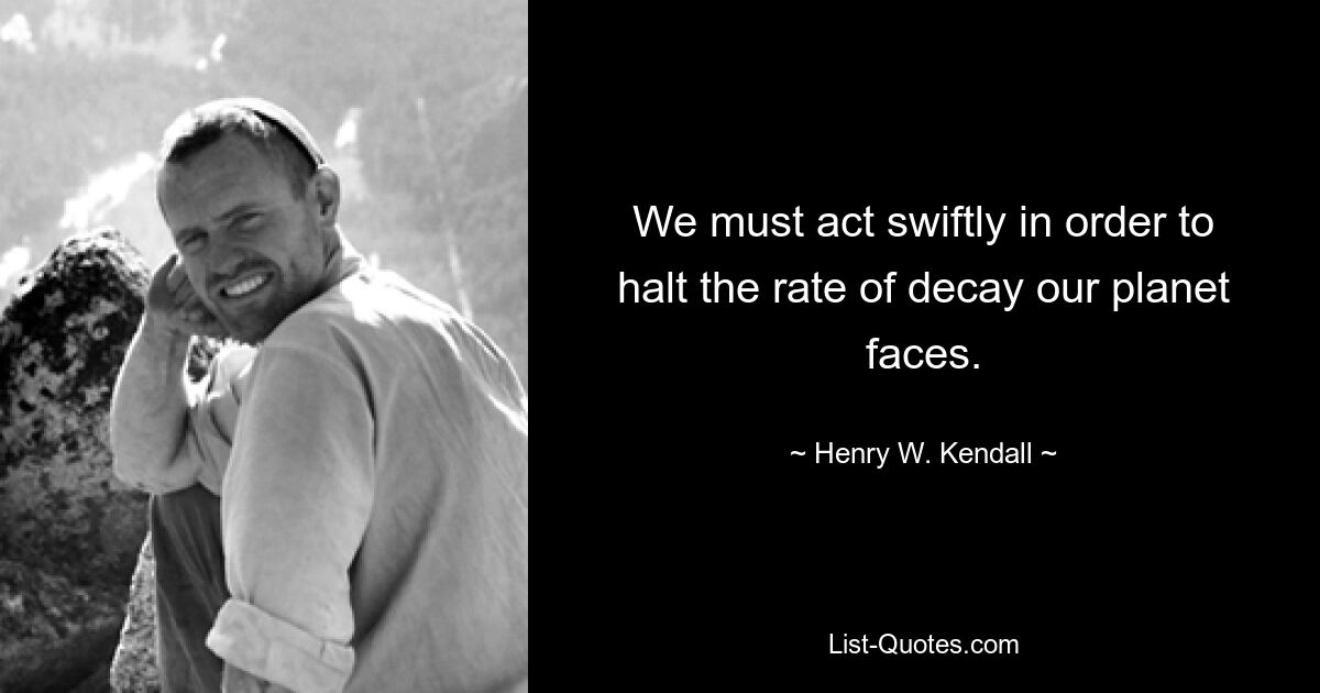 We must act swiftly in order to halt the rate of decay our planet faces. — © Henry W. Kendall