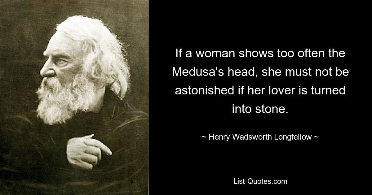 If a woman shows too often the Medusa's head, she must not be astonished if her lover is turned into stone. — © Henry Wadsworth Longfellow