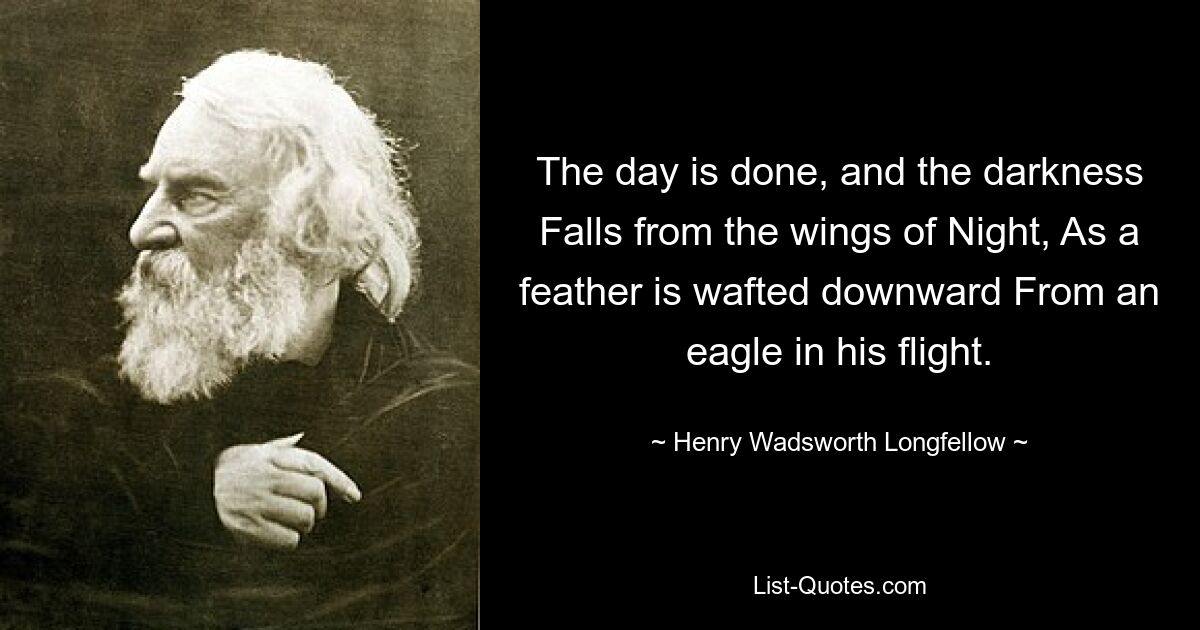 The day is done, and the darkness Falls from the wings of Night, As a feather is wafted downward From an eagle in his flight. — © Henry Wadsworth Longfellow