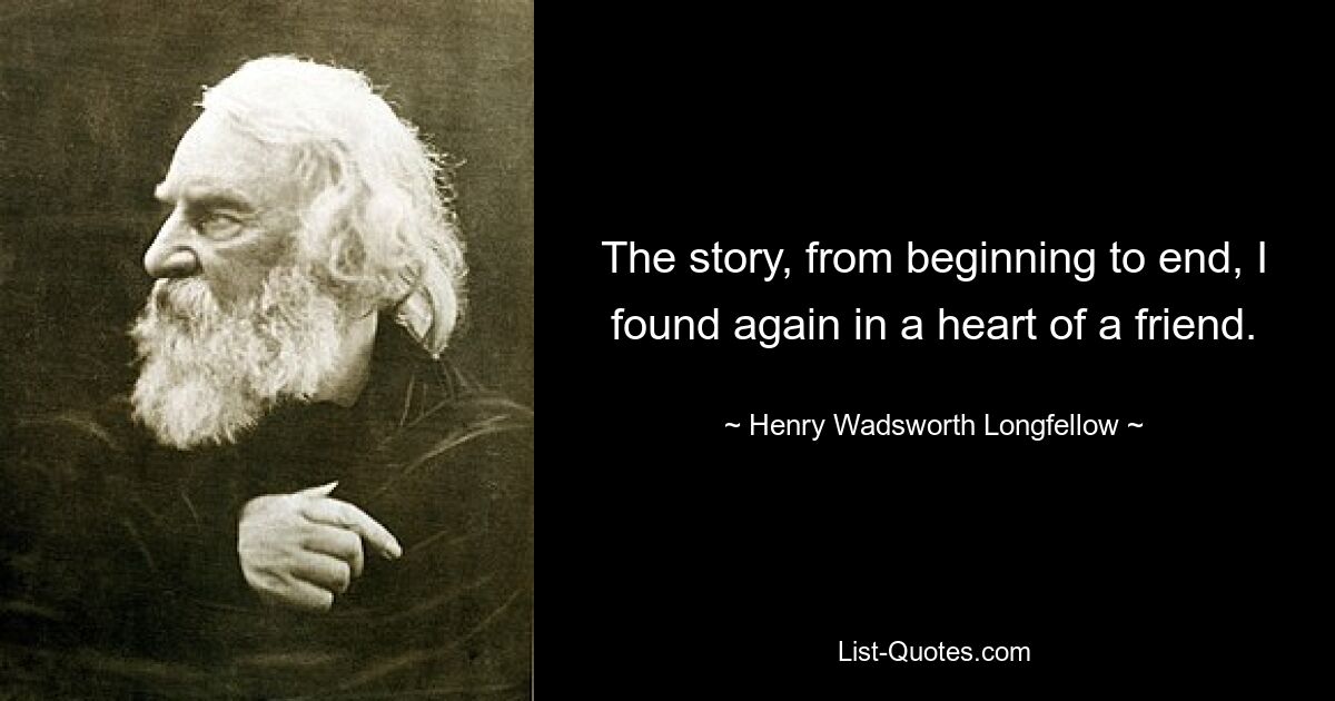 The story, from beginning to end, I found again in a heart of a friend. — © Henry Wadsworth Longfellow