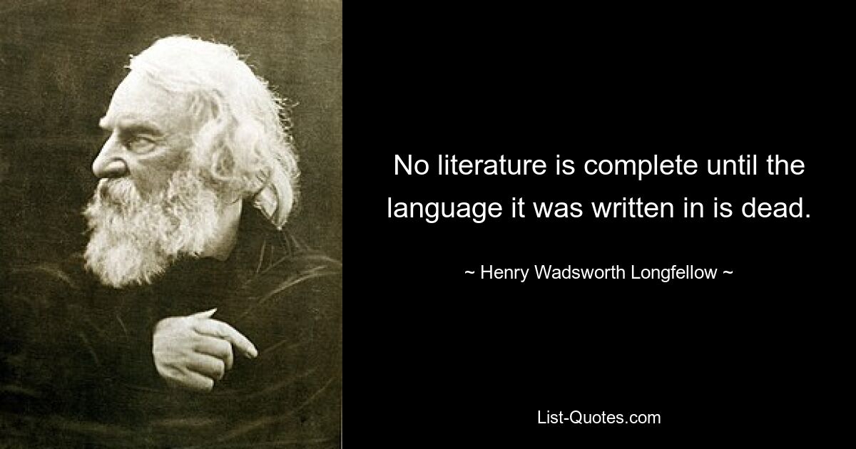 No literature is complete until the language it was written in is dead. — © Henry Wadsworth Longfellow