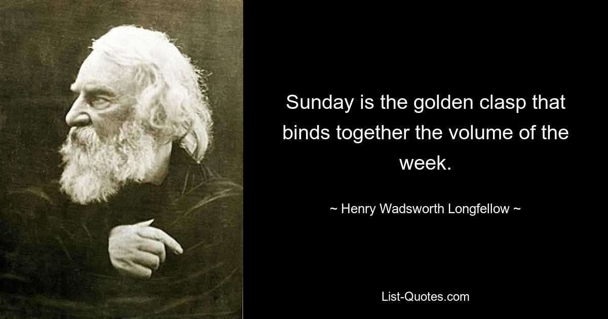 Sunday is the golden clasp that binds together the volume of the week. — © Henry Wadsworth Longfellow