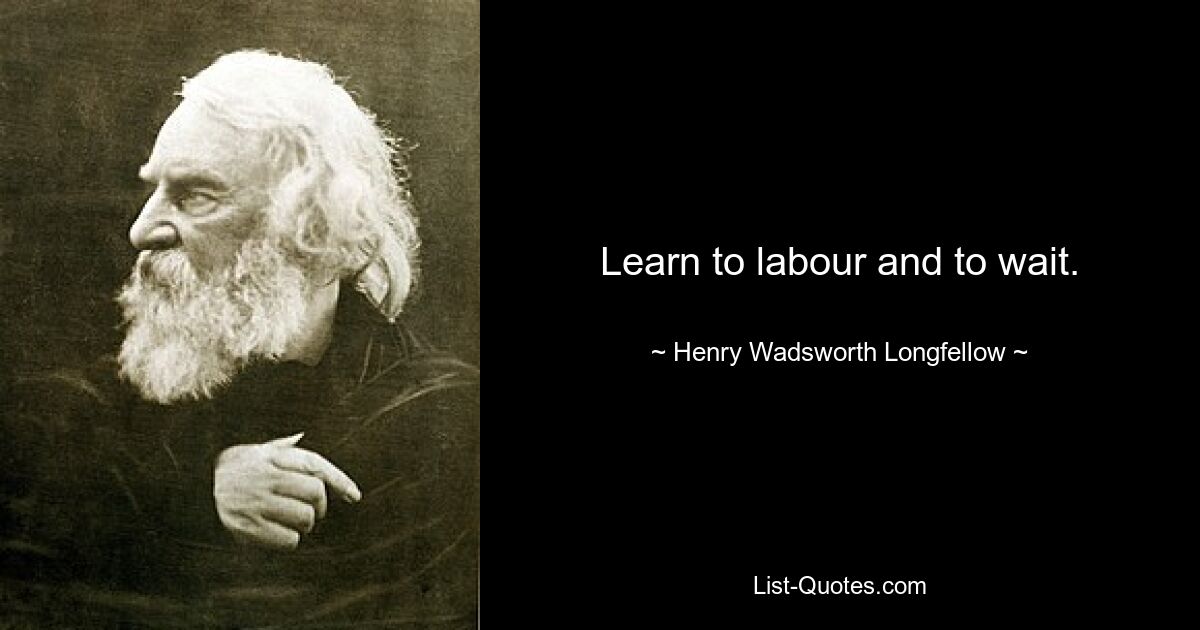 Learn to labour and to wait. — © Henry Wadsworth Longfellow