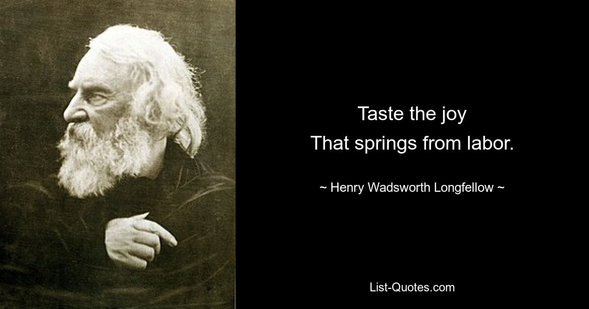 Taste the joy
That springs from labor. — © Henry Wadsworth Longfellow