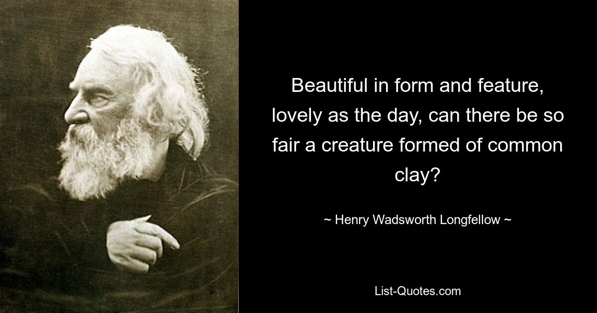 Beautiful in form and feature, lovely as the day, can there be so fair a creature formed of common clay? — © Henry Wadsworth Longfellow