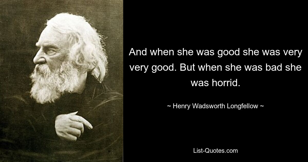 And when she was good she was very very good. But when she was bad she was horrid. — © Henry Wadsworth Longfellow