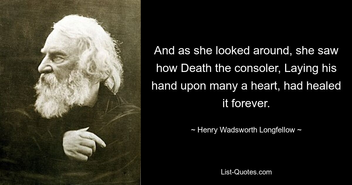 And as she looked around, she saw how Death the consoler, Laying his hand upon many a heart, had healed it forever. — © Henry Wadsworth Longfellow