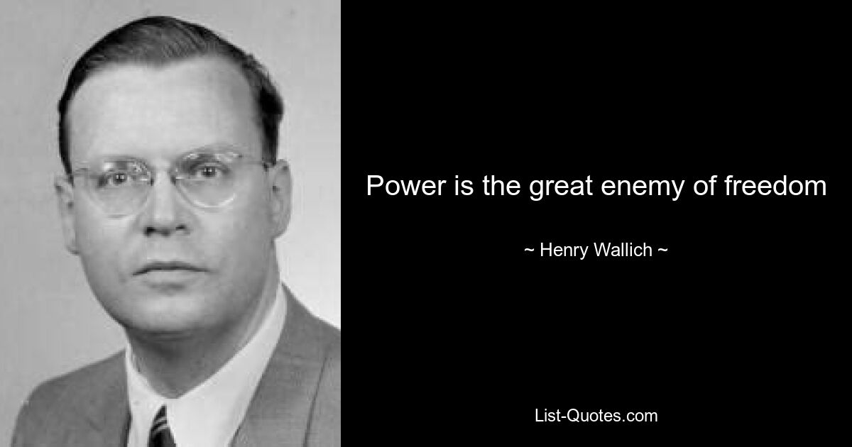 Power is the great enemy of freedom — © Henry Wallich