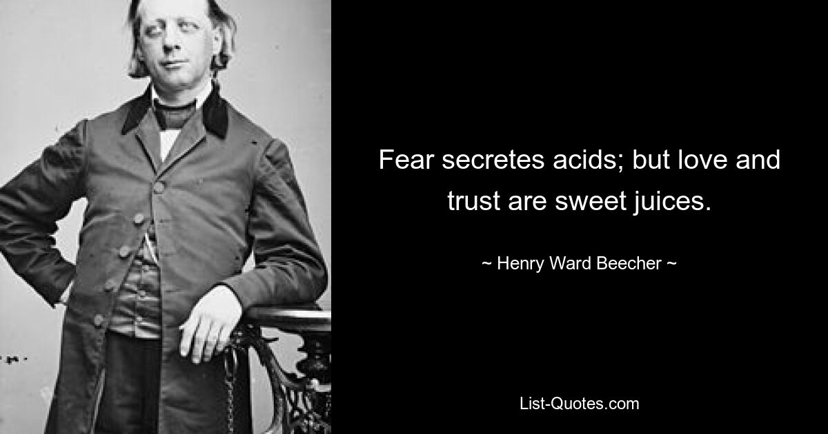 Fear secretes acids; but love and trust are sweet juices. — © Henry Ward Beecher