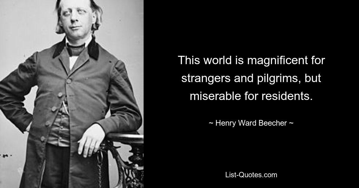 This world is magnificent for strangers and pilgrims, but miserable for residents. — © Henry Ward Beecher