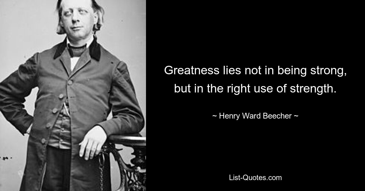 Greatness lies not in being strong, but in the right use of strength. — © Henry Ward Beecher