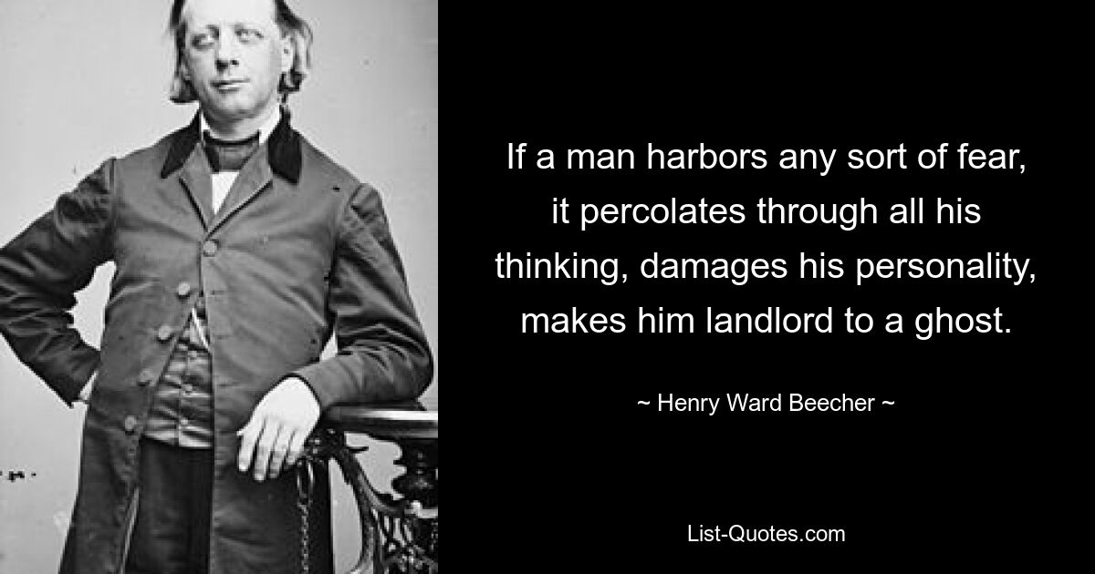 If a man harbors any sort of fear, it percolates through all his thinking, damages his personality, makes him landlord to a ghost. — © Henry Ward Beecher