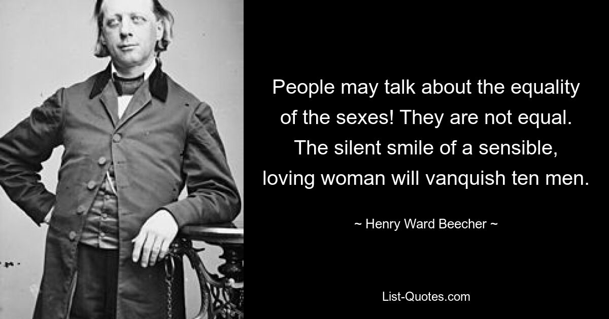 People may talk about the equality of the sexes! They are not equal. The silent smile of a sensible, loving woman will vanquish ten men. — © Henry Ward Beecher