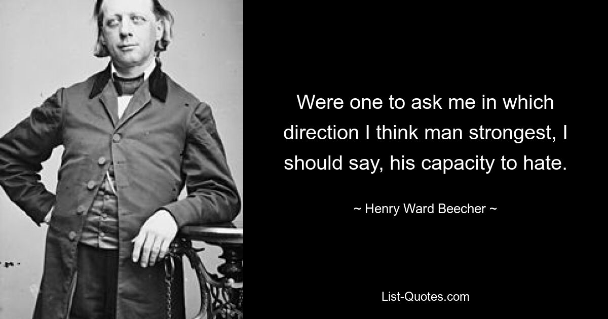 Were one to ask me in which direction I think man strongest, I should say, his capacity to hate. — © Henry Ward Beecher