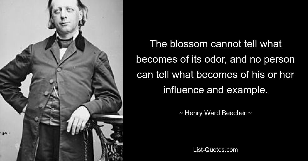 The blossom cannot tell what becomes of its odor, and no person can tell what becomes of his or her influence and example. — © Henry Ward Beecher