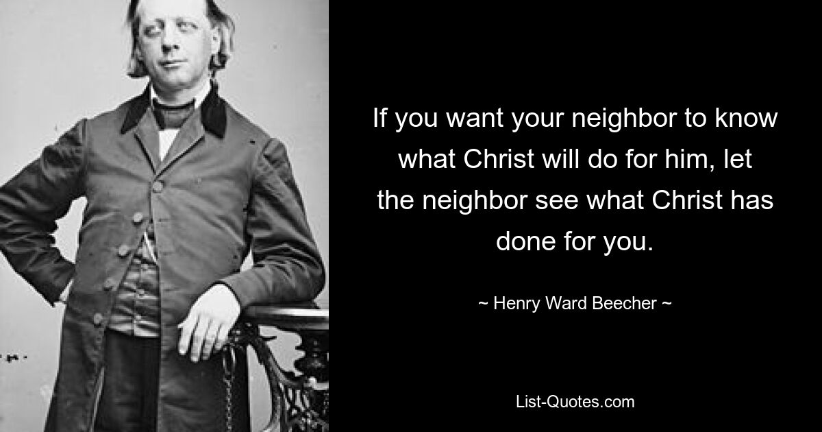 If you want your neighbor to know what Christ will do for him, let the neighbor see what Christ has done for you. — © Henry Ward Beecher