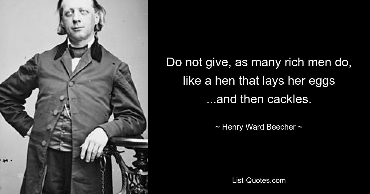 Do not give, as many rich men do, like a hen that lays her eggs ...and then cackles. — © Henry Ward Beecher