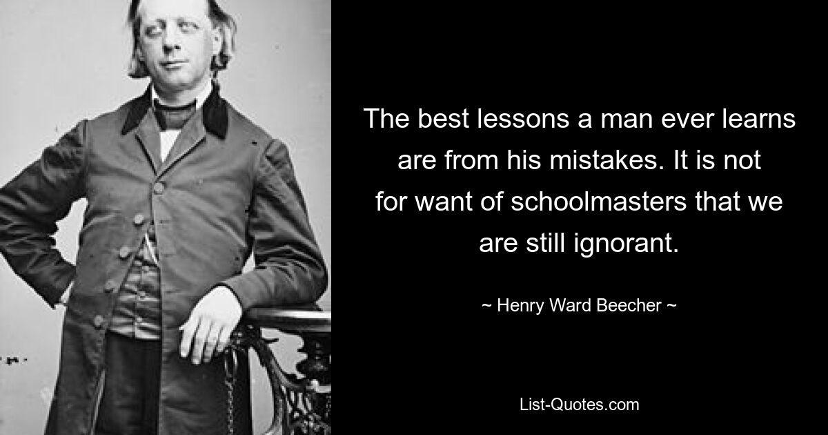 The best lessons a man ever learns are from his mistakes. It is not for want of schoolmasters that we are still ignorant. — © Henry Ward Beecher