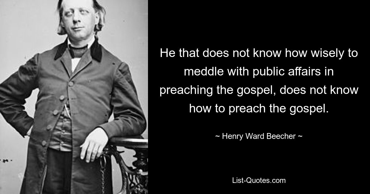 He that does not know how wisely to meddle with public affairs in preaching the gospel, does not know how to preach the gospel. — © Henry Ward Beecher