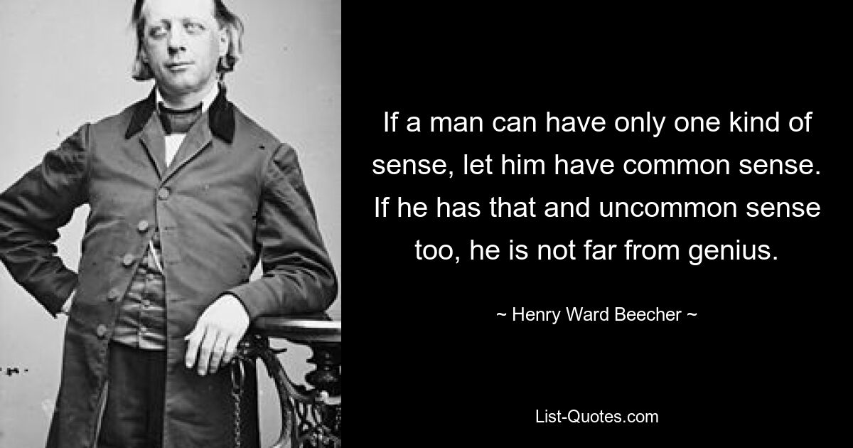 If a man can have only one kind of sense, let him have common sense. If he has that and uncommon sense too, he is not far from genius. — © Henry Ward Beecher