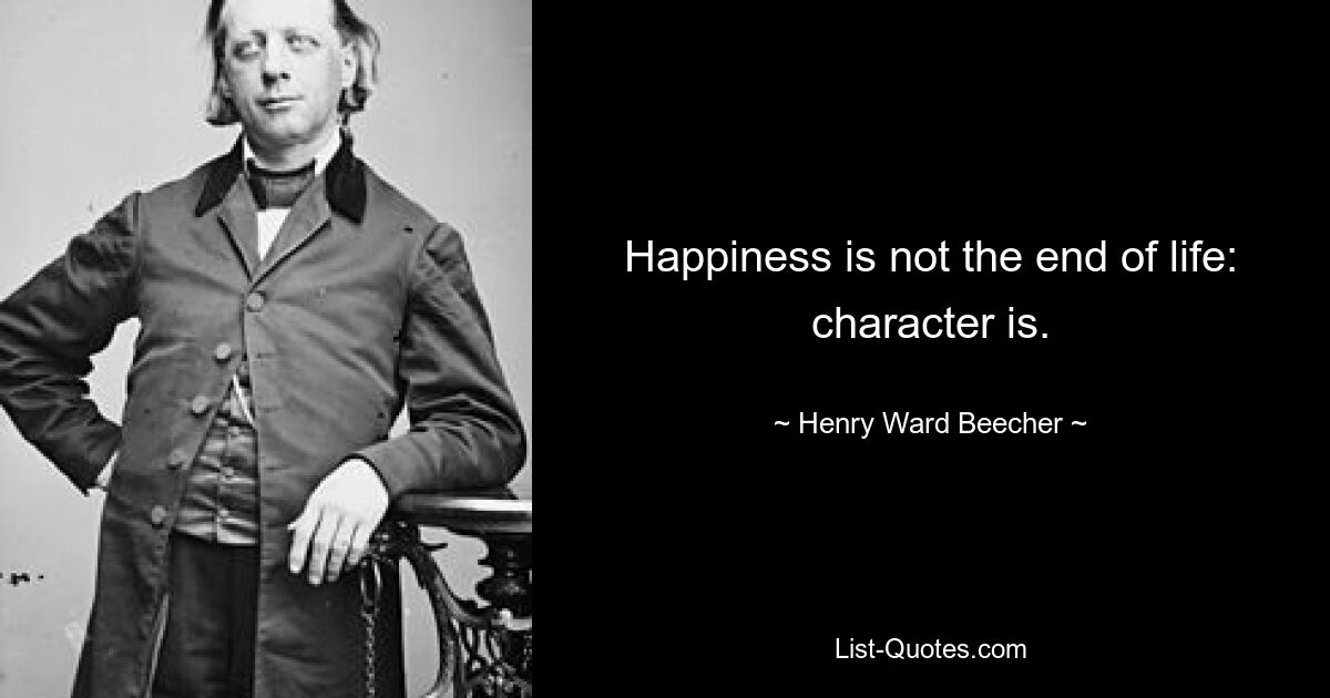 Happiness is not the end of life: character is. — © Henry Ward Beecher