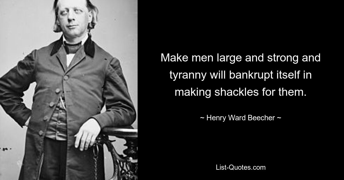 Make men large and strong and tyranny will bankrupt itself in making shackles for them. — © Henry Ward Beecher