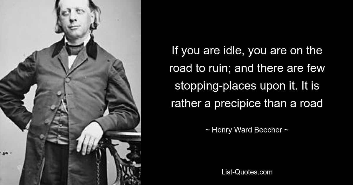 If you are idle, you are on the road to ruin; and there are few stopping-places upon it. It is rather a precipice than a road — © Henry Ward Beecher