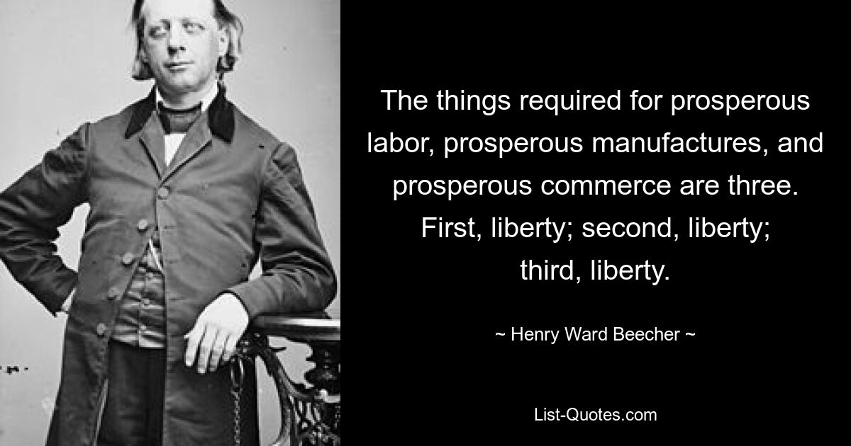 The things required for prosperous labor, prosperous manufactures, and prosperous commerce are three. First, liberty; second, liberty; third, liberty. — © Henry Ward Beecher