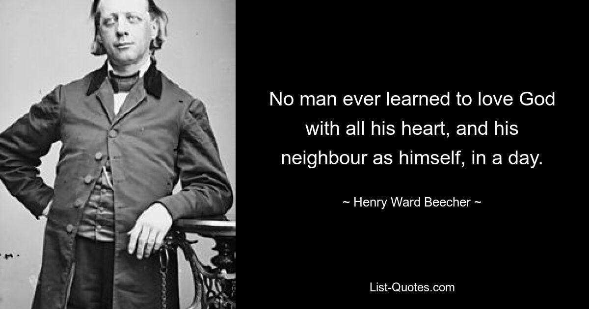 No man ever learned to love God with all his heart, and his neighbour as himself, in a day. — © Henry Ward Beecher