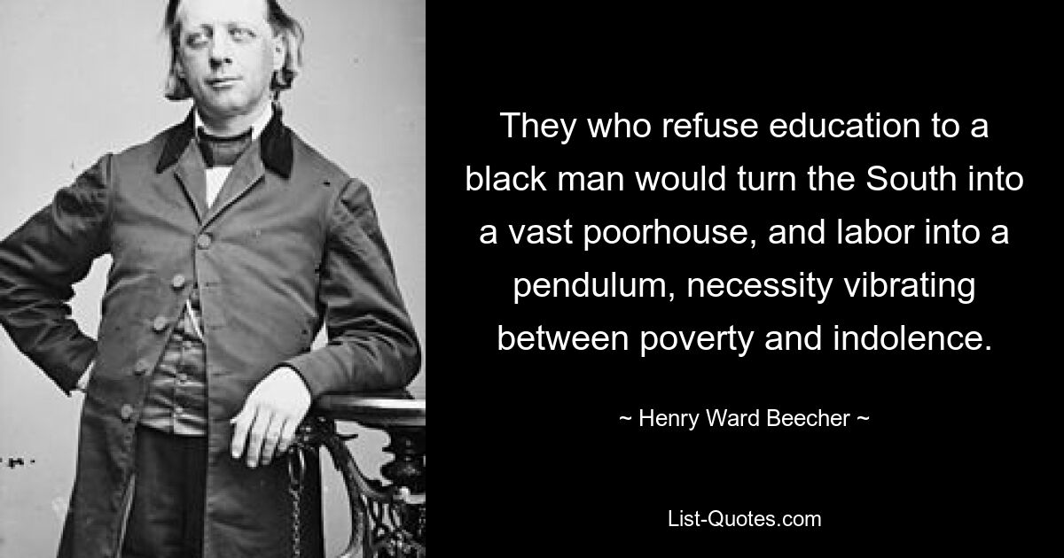 They who refuse education to a black man would turn the South into a vast poorhouse, and labor into a pendulum, necessity vibrating between poverty and indolence. — © Henry Ward Beecher