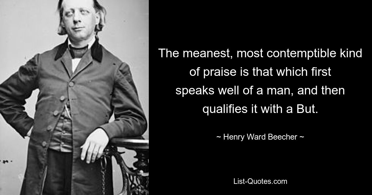 The meanest, most contemptible kind of praise is that which first speaks well of a man, and then qualifies it with a But. — © Henry Ward Beecher