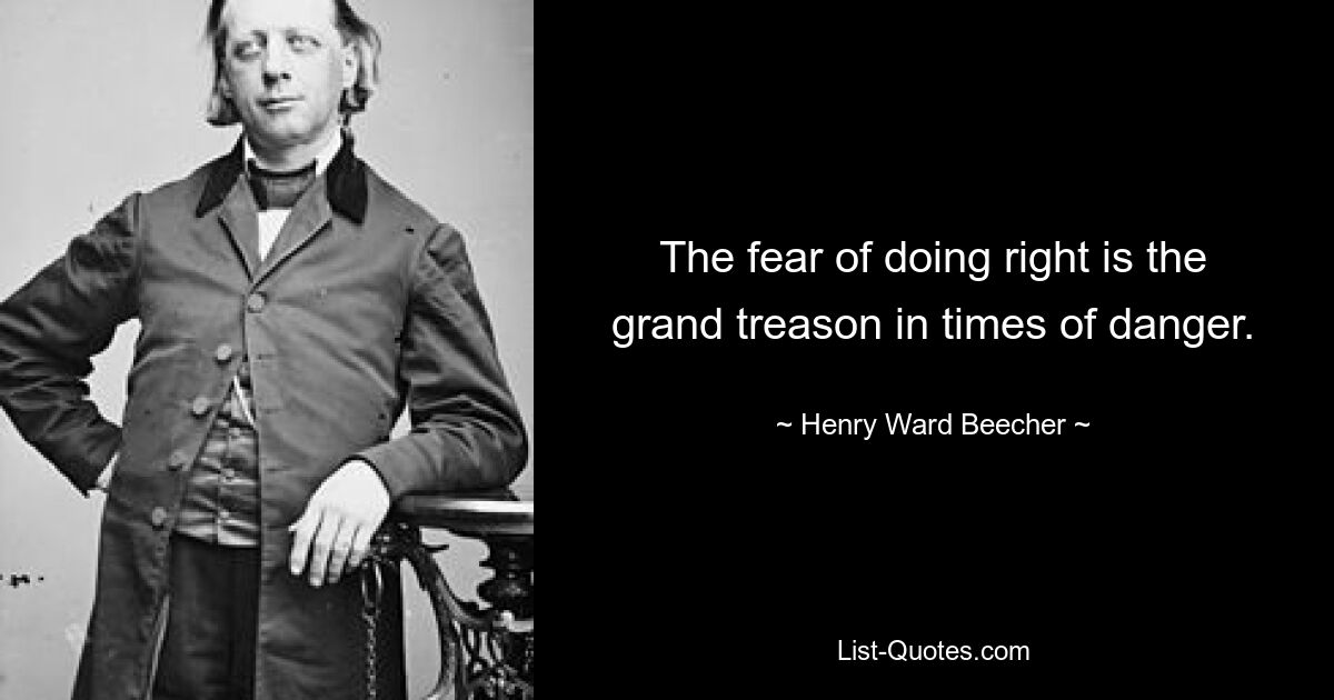 The fear of doing right is the grand treason in times of danger. — © Henry Ward Beecher