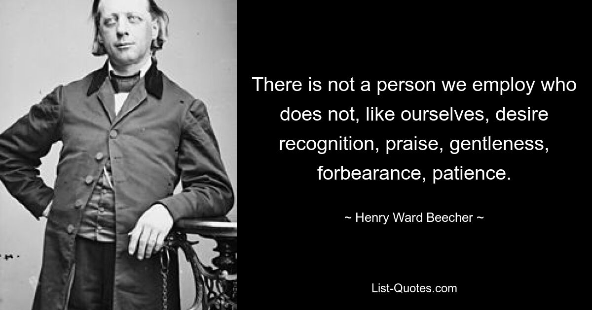 Bei uns gibt es keine Person, die nicht wie wir Anerkennung, Lob, Sanftmut, Nachsicht und Geduld wünscht. — © Henry Ward Beecher